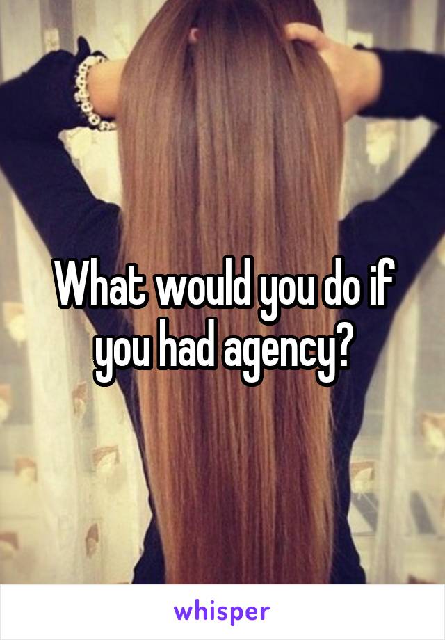 What would you do if you had agency?