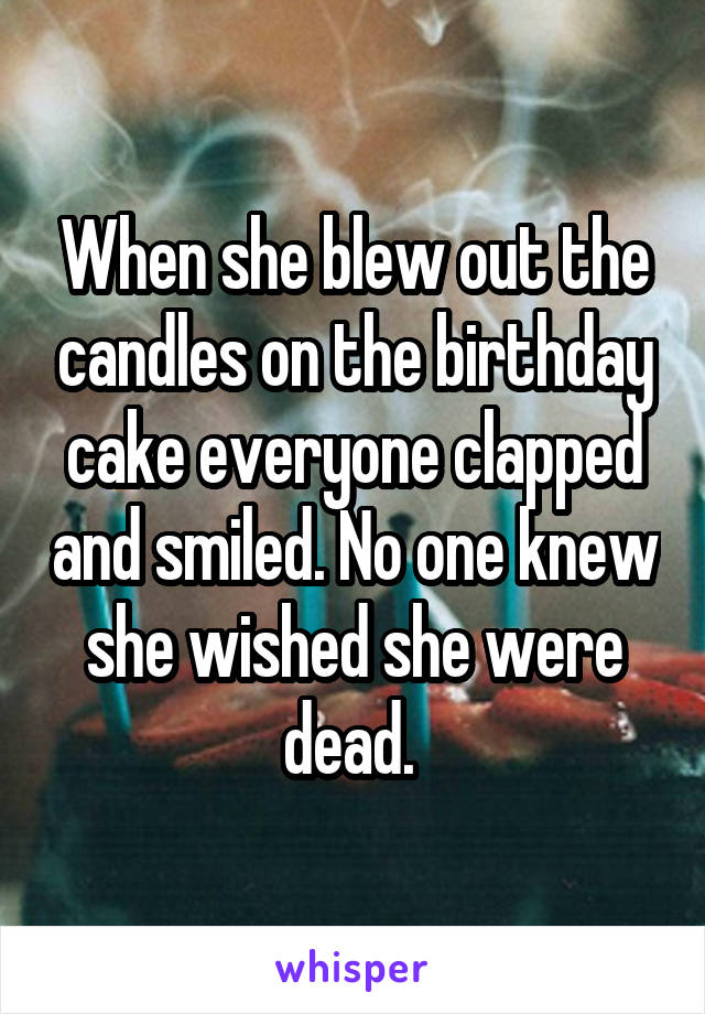 When she blew out the candles on the birthday cake everyone clapped and smiled. No one knew she wished she were dead. 