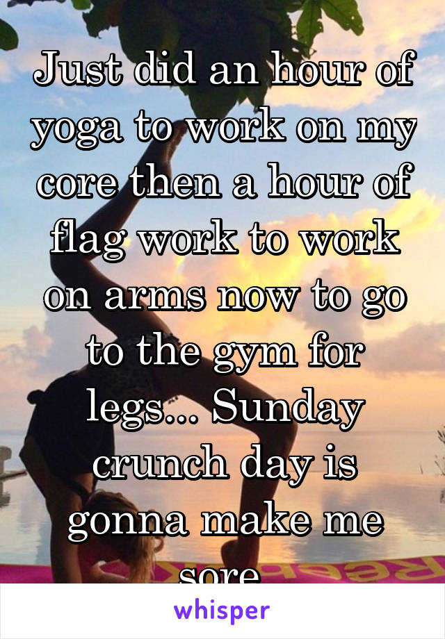 Just did an hour of yoga to work on my core then a hour of flag work to work on arms now to go to the gym for legs... Sunday crunch day is gonna make me sore 