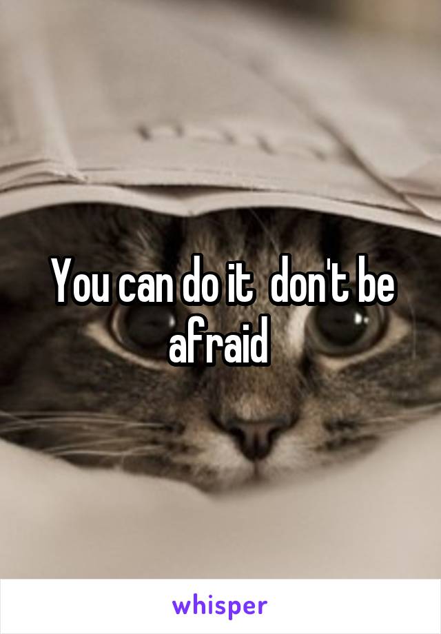 You can do it  don't be afraid 