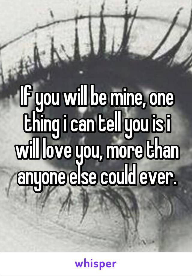 If you will be mine, one thing i can tell you is i will love you, more than anyone else could ever.
