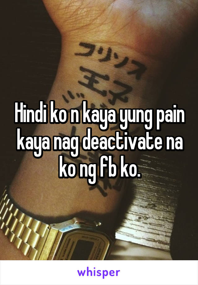 Hindi ko n kaya yung pain kaya nag deactivate na ko ng fb ko.
