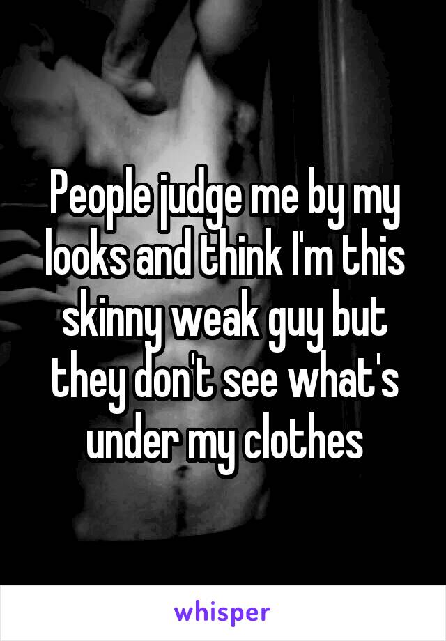 People judge me by my looks and think I'm this skinny weak guy but they don't see what's under my clothes