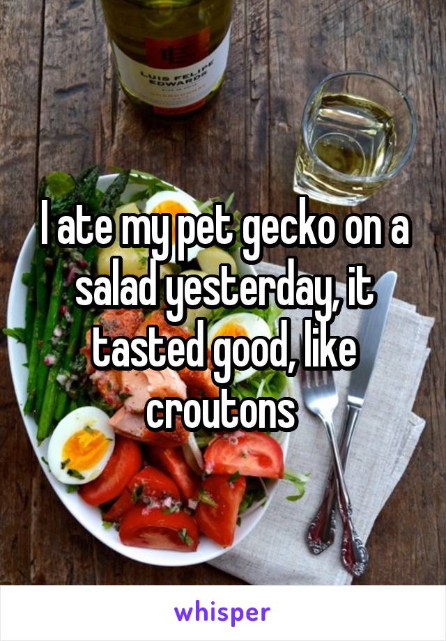 I ate my pet gecko on a salad yesterday, it tasted good, like croutons 