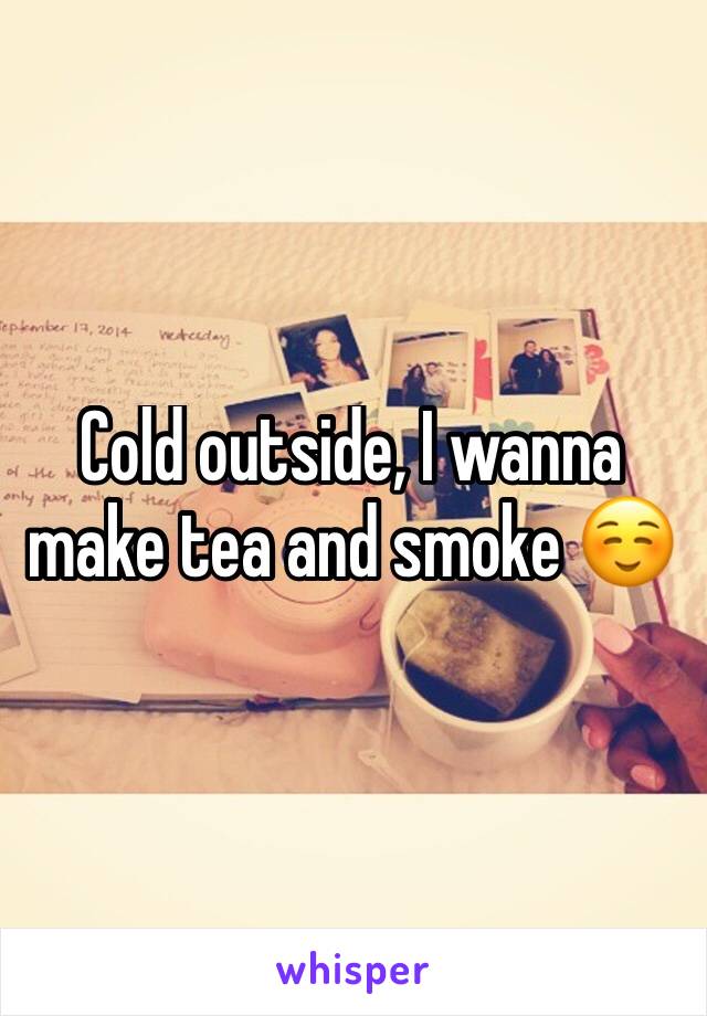 Cold outside, I wanna make tea and smoke ☺