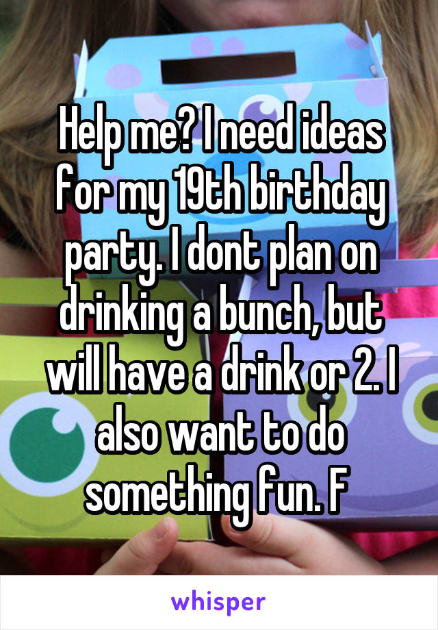 Help me? I need ideas for my 19th birthday party. I dont plan on drinking a bunch, but will have a drink or 2. I also want to do something fun. F 