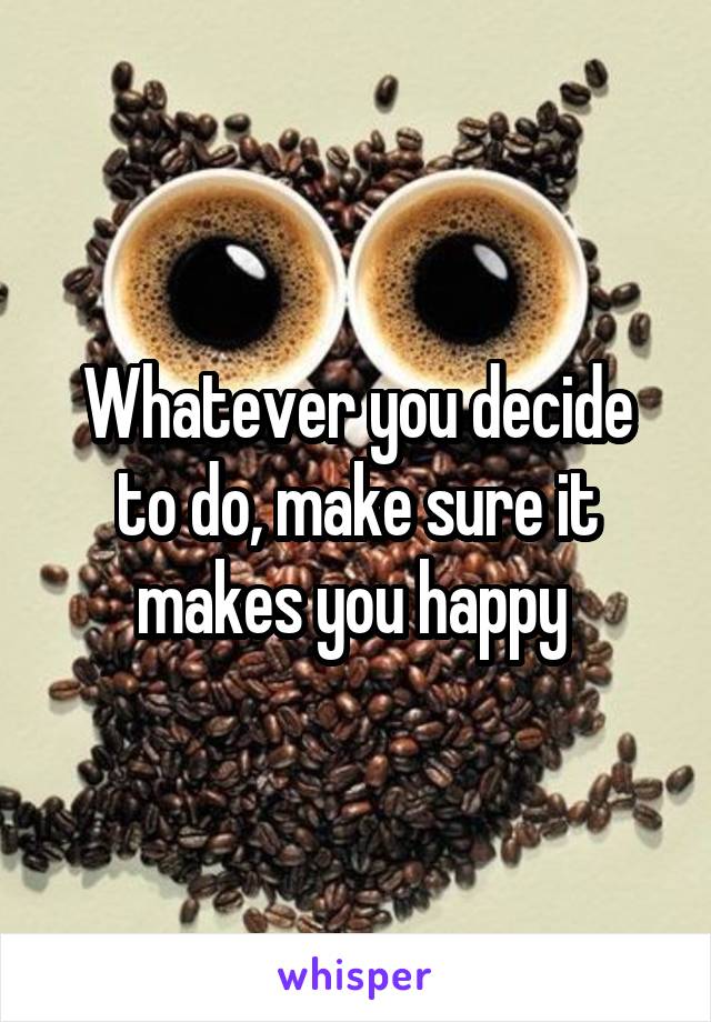 Whatever you decide to do, make sure it makes you happy 