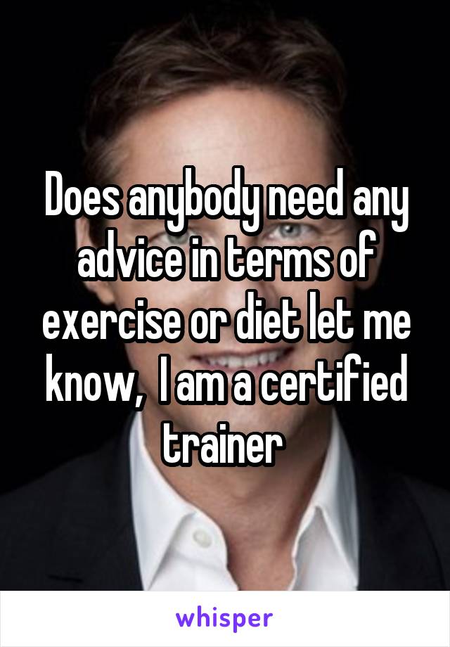 Does anybody need any advice in terms of exercise or diet let me know,  I am a certified trainer 