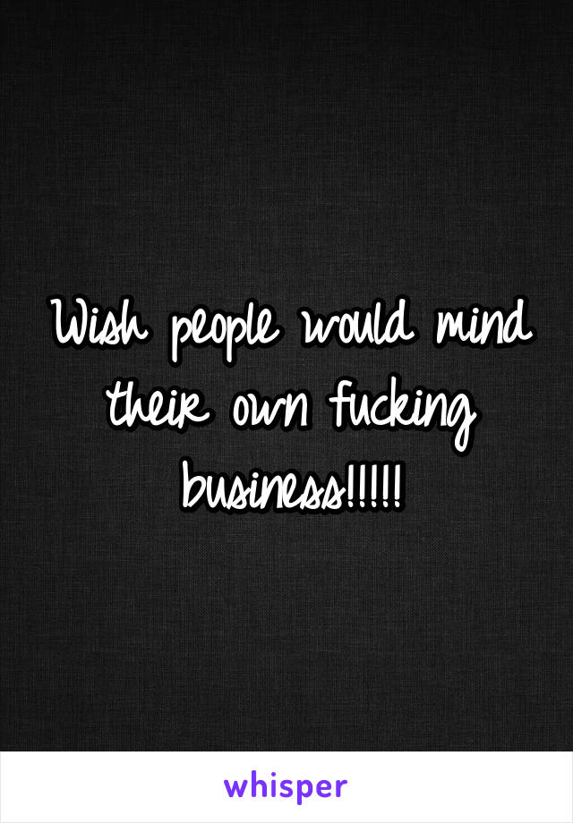 Wish people would mind their own fucking business!!!!!