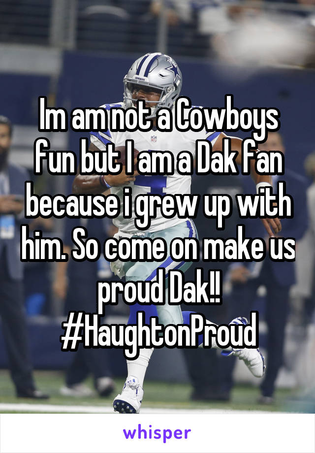 Im am not a Cowboys fun but I am a Dak fan because i grew up with him. So come on make us proud Dak!! #HaughtonProud