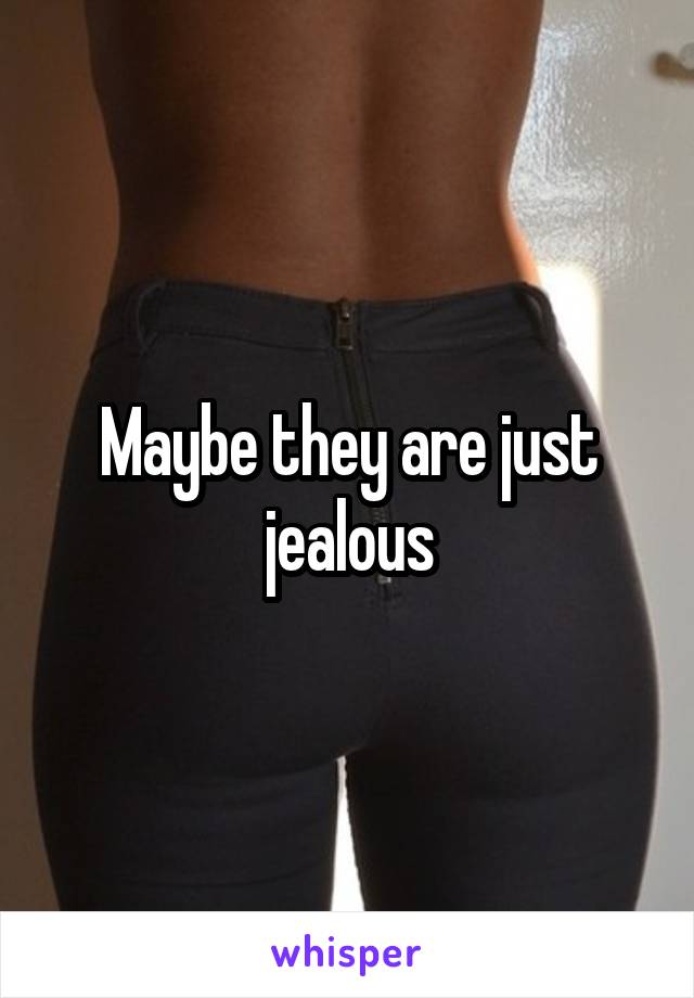 Maybe they are just jealous
