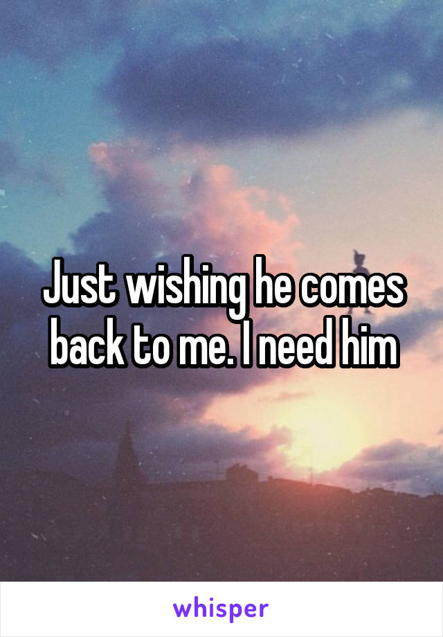 Just wishing he comes back to me. I need him