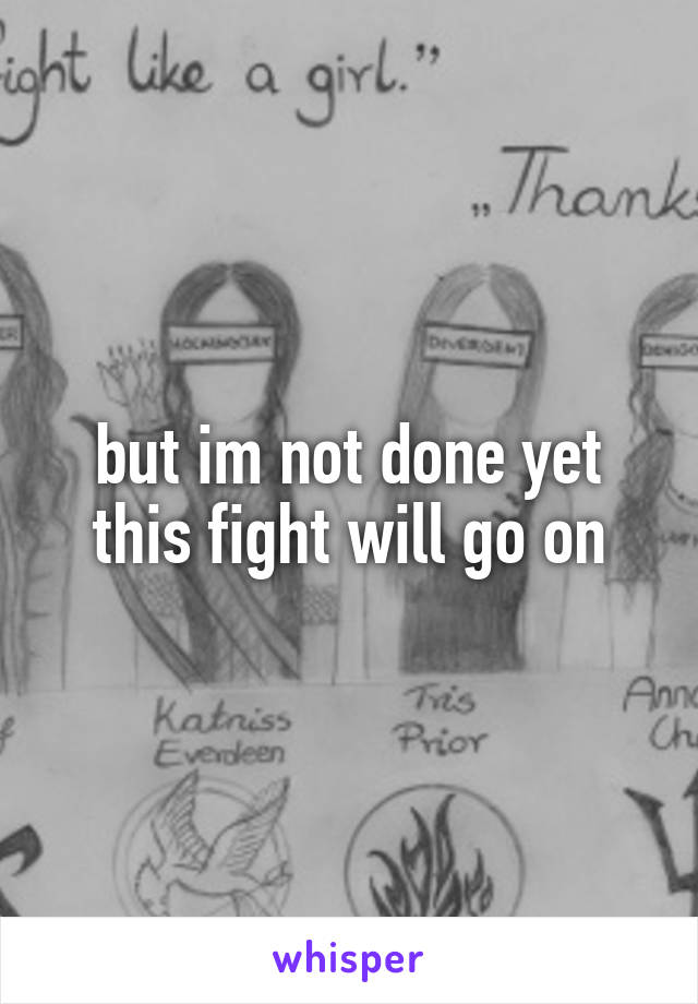 but im not done yet
this fight will go on