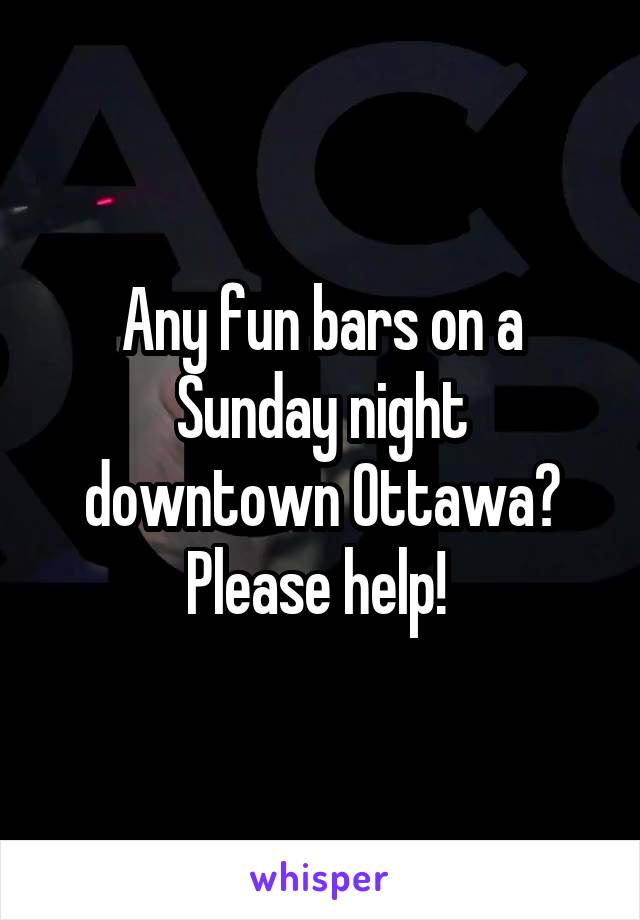 Any fun bars on a Sunday night downtown Ottawa? Please help! 