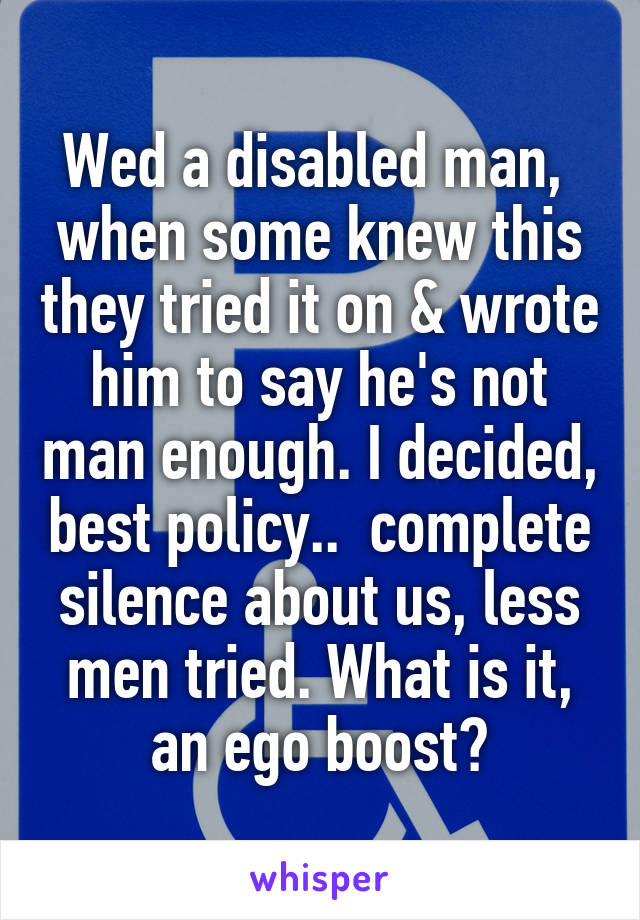 Wed a disabled man,  when some knew this they tried it on & wrote him to say he's not man enough. I decided, best policy..  complete silence about us, less men tried. What is it, an ego boost?