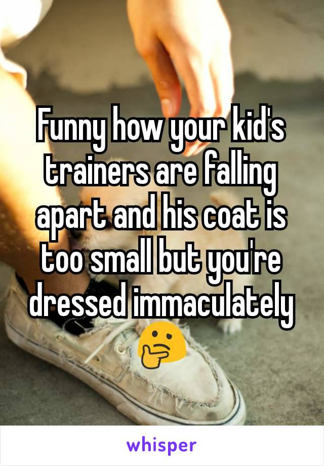Funny how your kid's trainers are falling apart and his coat is too small but you're dressed immaculately  🤔