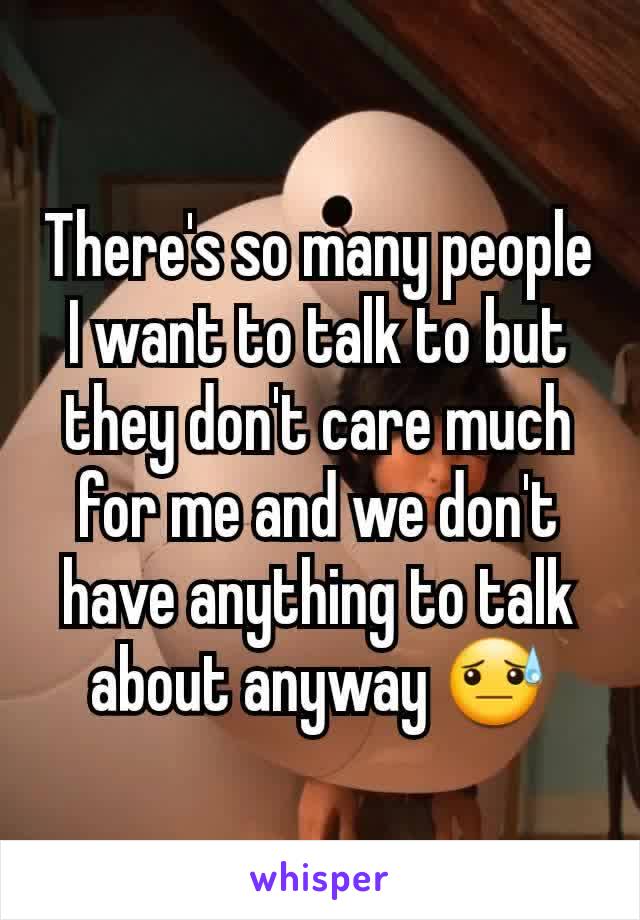 There's so many people I want to talk to but they don't care much for me and we don't have anything to talk about anyway ðŸ˜“
