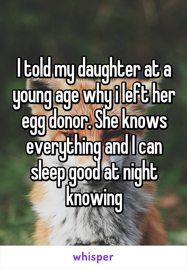 I told my daughter at a young age why i left her egg donor. She knows everything and I can sleep good at night knowing
