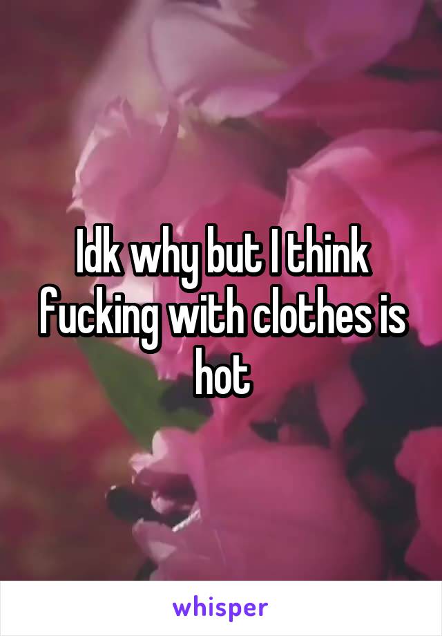 Idk why but I think fucking with clothes is hot