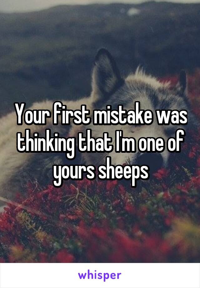Your first mistake was thinking that I'm one of yours sheeps