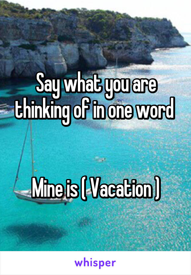 Say what you are thinking of in one word 


Mine is ( Vacation )