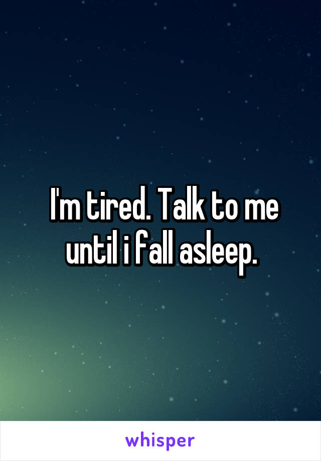  I'm tired. Talk to me until i fall asleep.