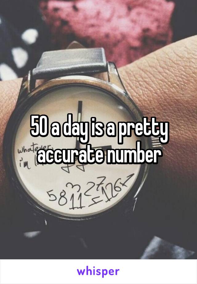 50 a day is a pretty accurate number