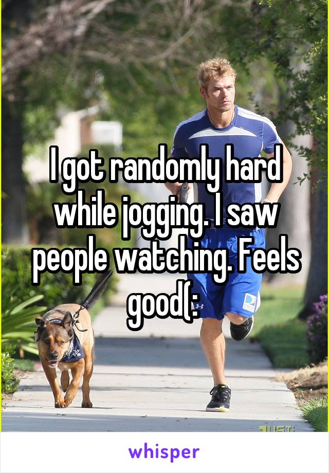 I got randomly hard while jogging. I saw people watching. Feels good(: 