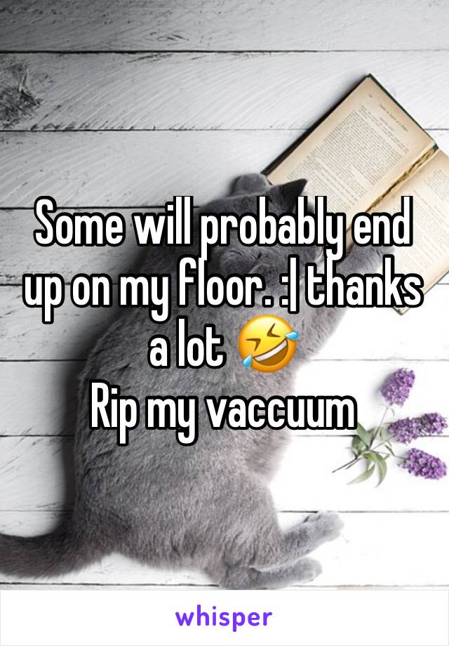 Some will probably end up on my floor. :| thanks a lot 🤣
Rip my vaccuum