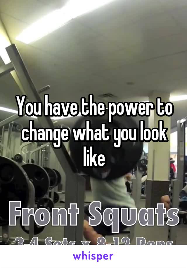 You have the power to change what you look like