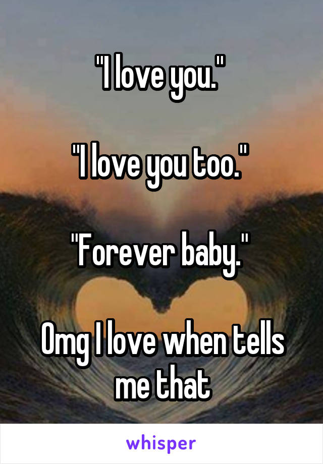 "I love you." 

"I love you too." 

"Forever baby." 

Omg I love when tells me that