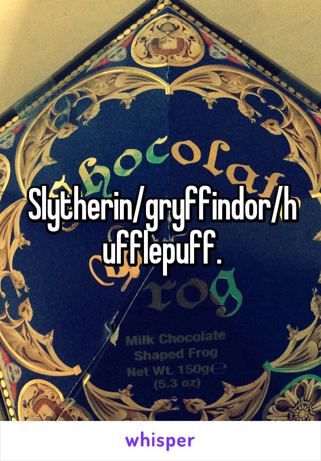 Slytherin/gryffindor/hufflepuff.