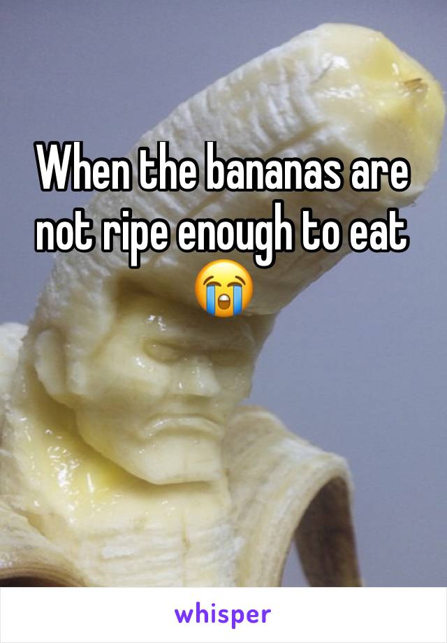 When the bananas are not ripe enough to eat 
😭