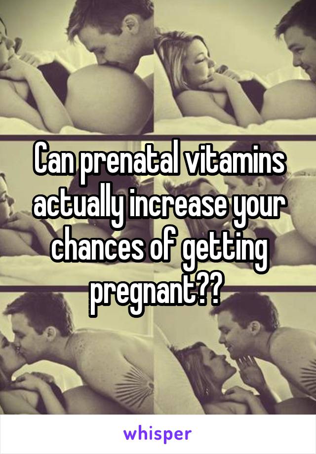 Can prenatal vitamins actually increase your chances of getting pregnant?? 
