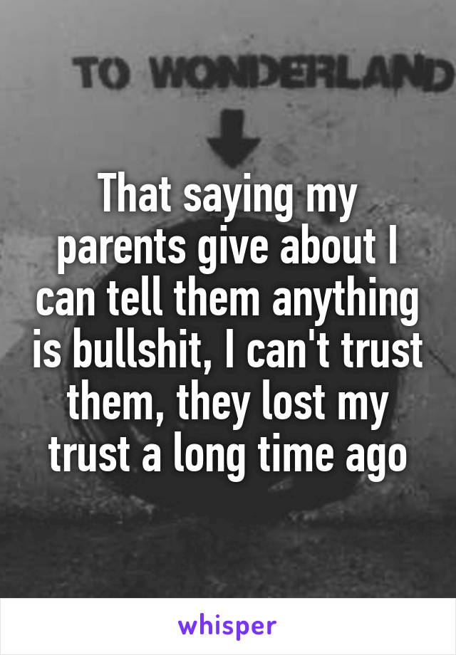 That saying my parents give about I can tell them anything is bullshit, I can't trust them, they lost my trust a long time ago