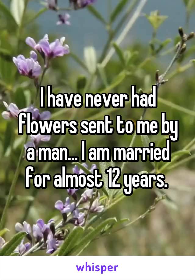 I have never had flowers sent to me by a man... I am married for almost 12 years. 