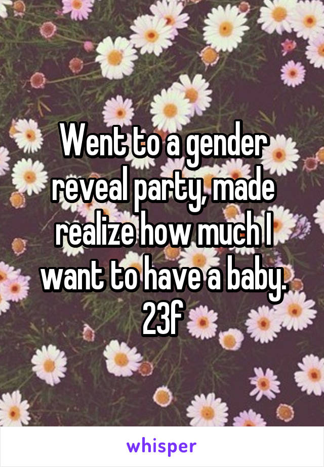 Went to a gender reveal party, made realize how much I want to have a baby.
23f