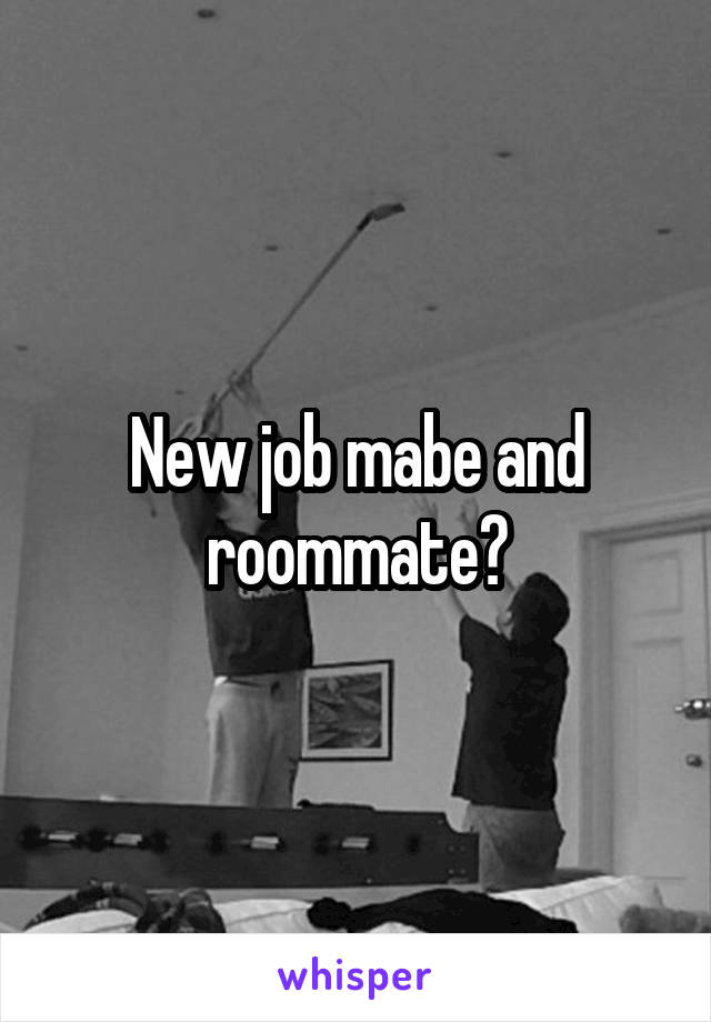 New job mabe and roommate?