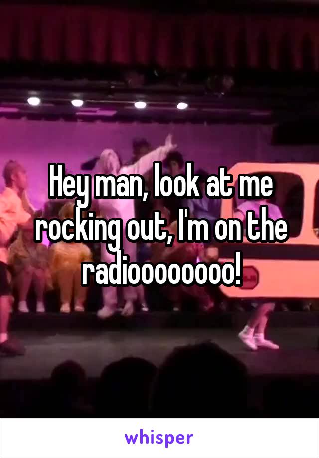 Hey man, look at me rocking out, I'm on the radioooooooo!