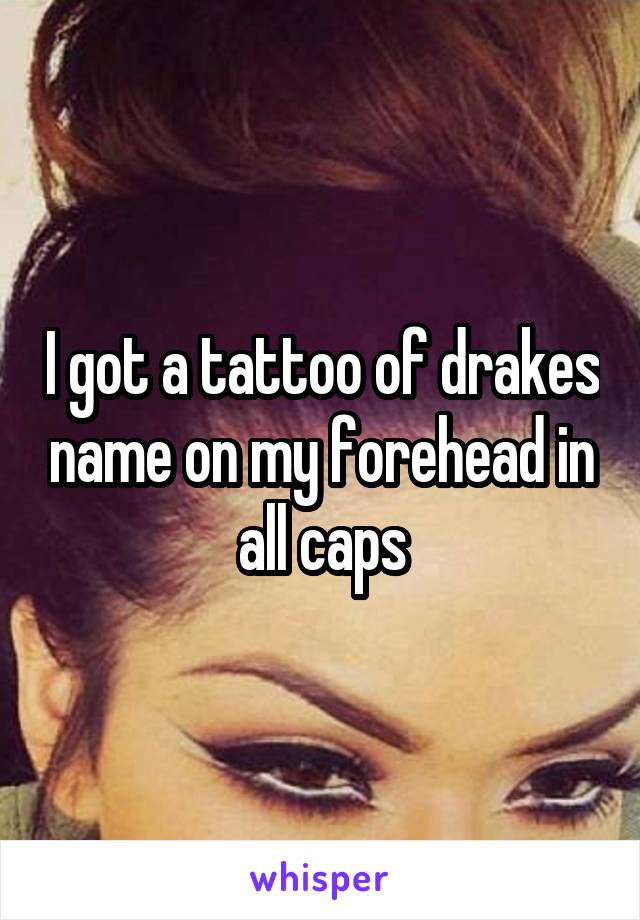 I got a tattoo of drakes name on my forehead in all caps