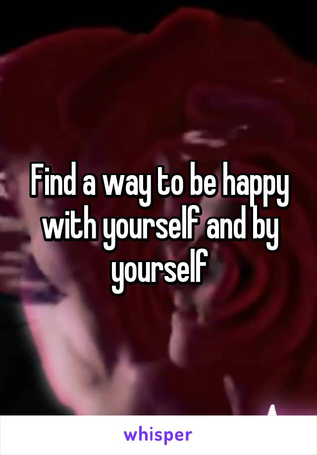 Find a way to be happy with yourself and by yourself