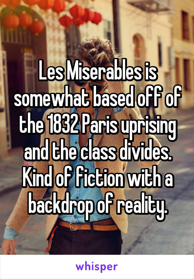 Les Miserables is somewhat based off of the 1832 Paris uprising and the class divides. Kind of fiction with a backdrop of reality.