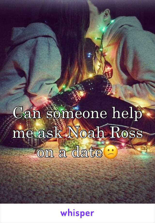 Can someone help me ask Noah Ross on a date😕