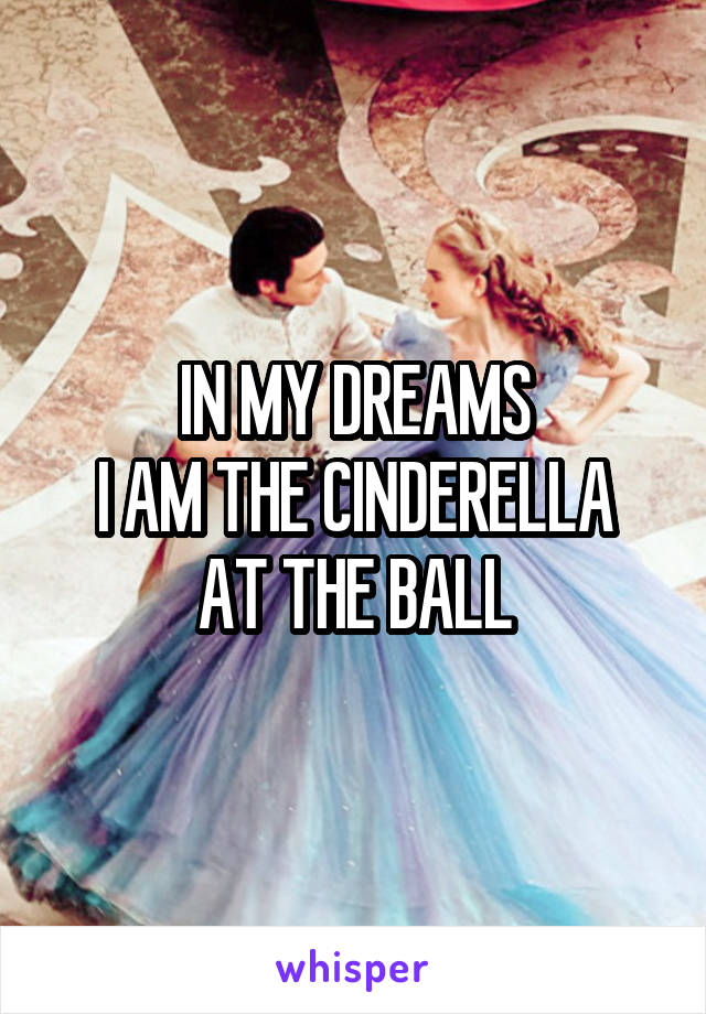 IN MY DREAMS
I AM THE CINDERELLA
AT THE BALL