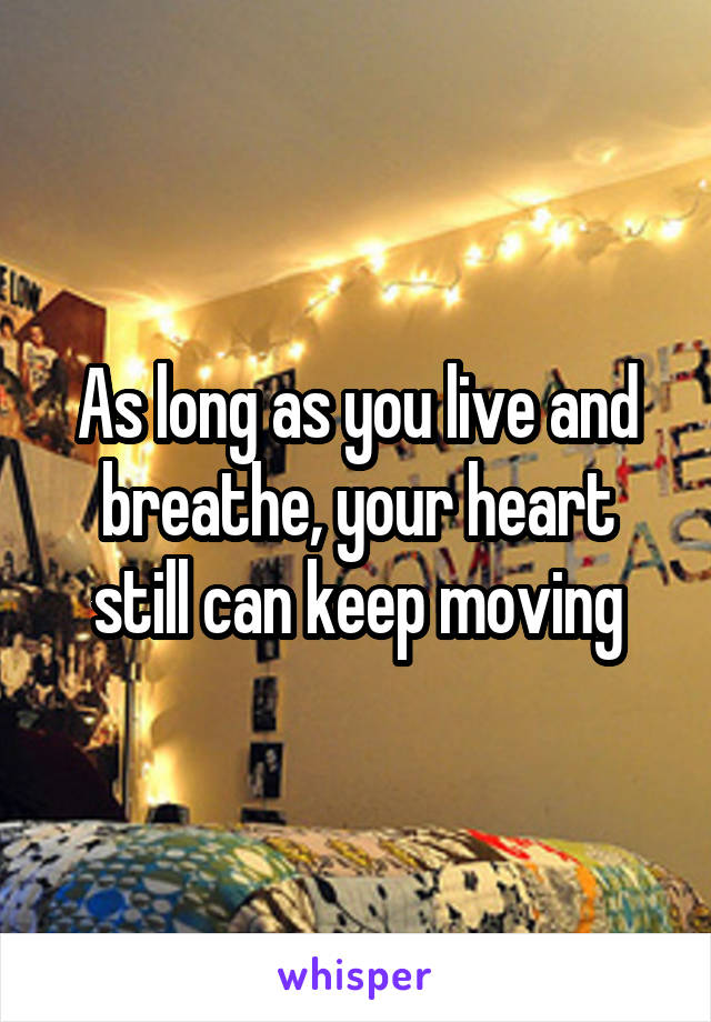 As long as you live and breathe, your heart still can keep moving