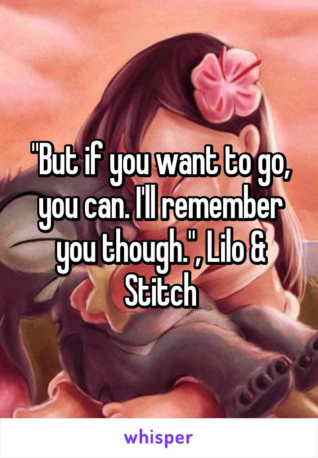 "But if you want to go, you can. I'll remember you though.", Lilo & Stitch