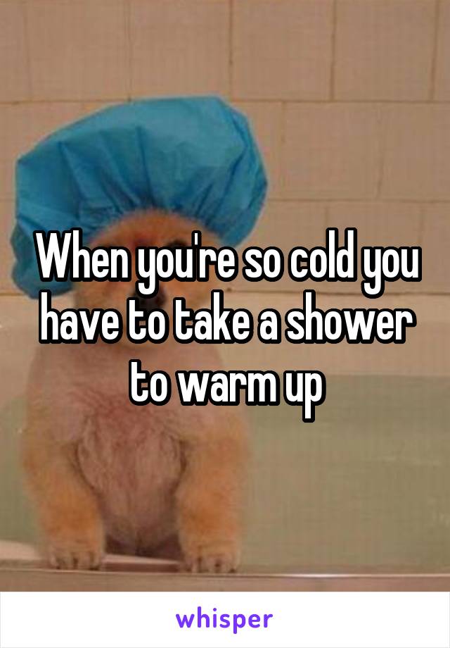 When you're so cold you have to take a shower to warm up