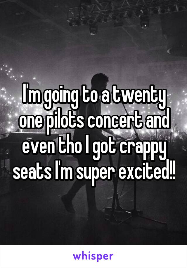 I'm going to a twenty one pilots concert and even tho I got crappy seats I'm super excited!!
