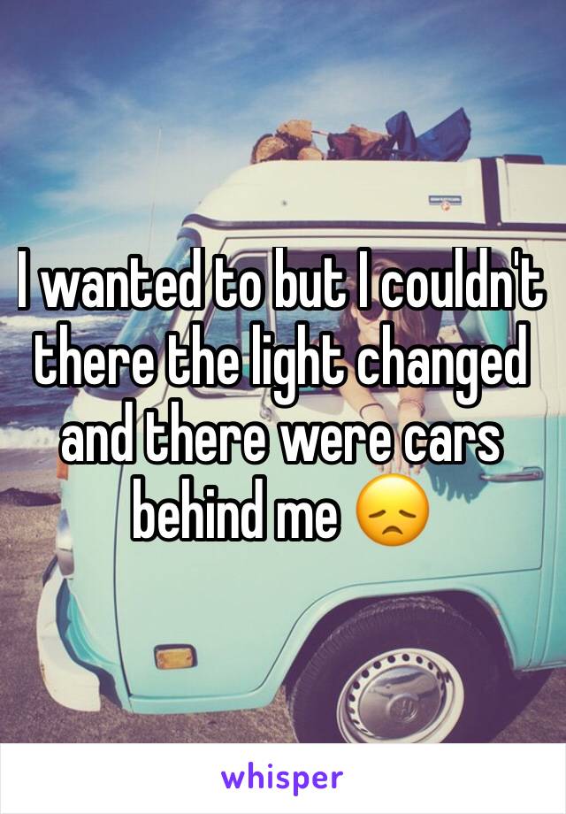 I wanted to but I couldn't there the light changed and there were cars behind me 😞