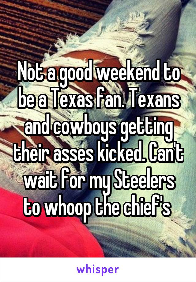 Not a good weekend to be a Texas fan. Texans and cowboys getting their asses kicked. Can't wait for my Steelers to whoop the chief's 